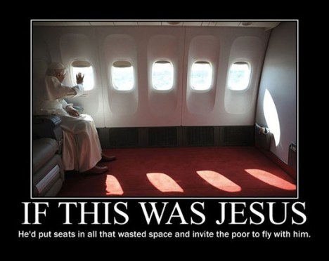 Picture of the Pope sitting alone in a luxurious private plane, with the caption, "If this was Jesus, he'd put seats in all that wasted space and invite the poor to fly with him."