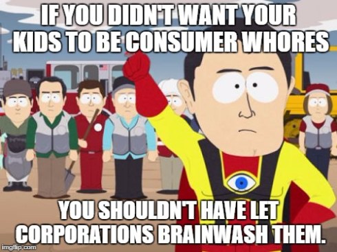 "If you didn't want your kids to be consumer whores, you shouldn't have let corporations brainwash them."