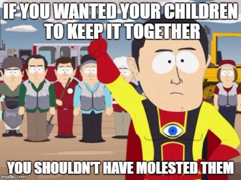 If you wanted your children to keep it together, you shouldn't have molested them."